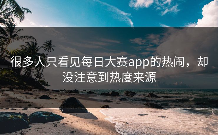 很多人只看见每日大赛app的热闹，却没注意到热度来源