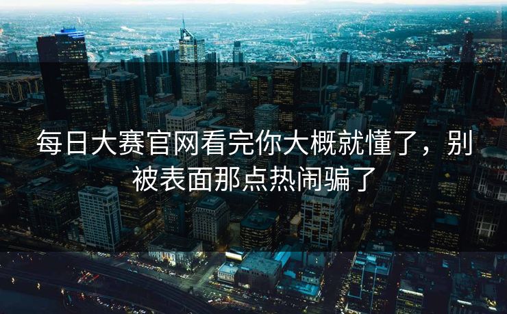 每日大赛官网看完你大概就懂了，别被表面那点热闹骗了