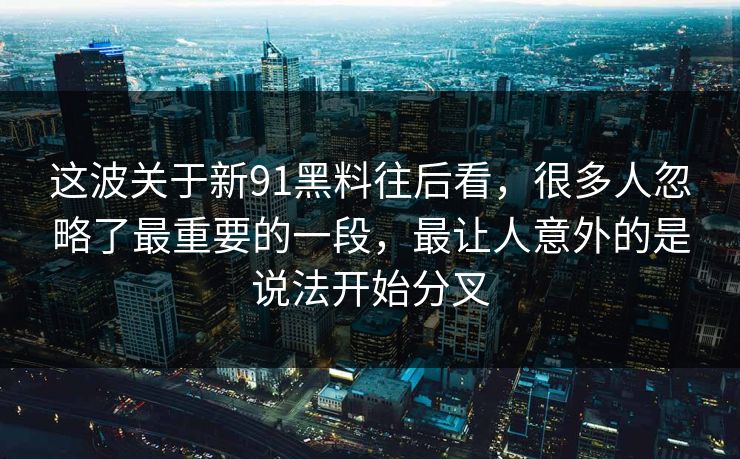 这波关于新91黑料往后看，很多人忽略了最重要的一段，最让人意外的是说法开始分叉