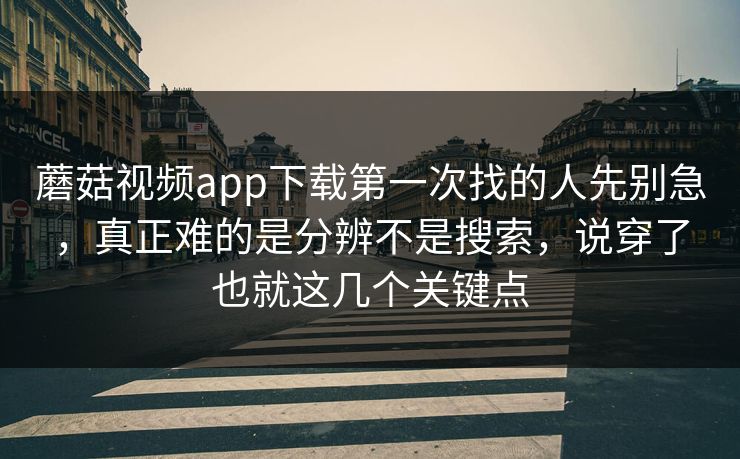 蘑菇视频app下载第一次找的人先别急，真正难的是分辨不是搜索，说穿了也就这几个关键点