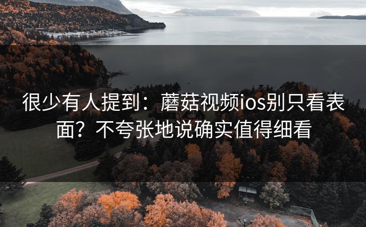 很少有人提到：蘑菇视频ios别只看表面？不夸张地说确实值得细看