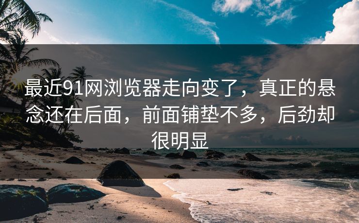 最近91网浏览器走向变了，真正的悬念还在后面，前面铺垫不多，后劲却很明显