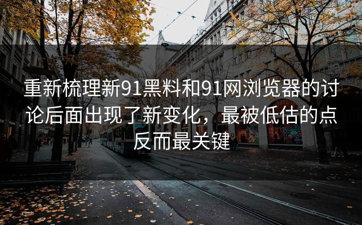 重新梳理新91黑料和91网浏览器的讨论后面出现了新变化，最被低估的点反而最关键