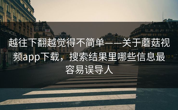 越往下翻越觉得不简单——关于蘑菇视频app下载，搜索结果里哪些信息最容易误导人