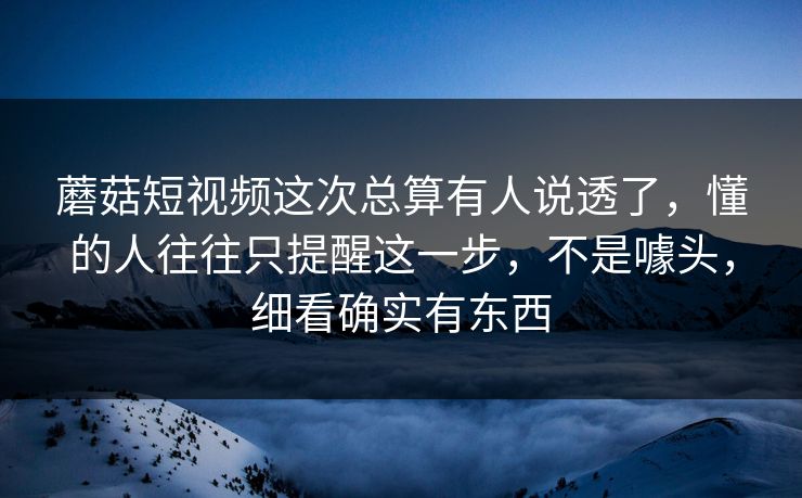 蘑菇短视频这次总算有人说透了，懂的人往往只提醒这一步，不是噱头，细看确实有东西