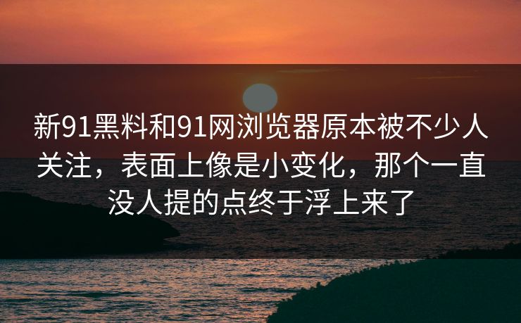 新91黑料和91网浏览器原本被不少人关注，表面上像是小变化，那个一直没人提的点终于浮上来了