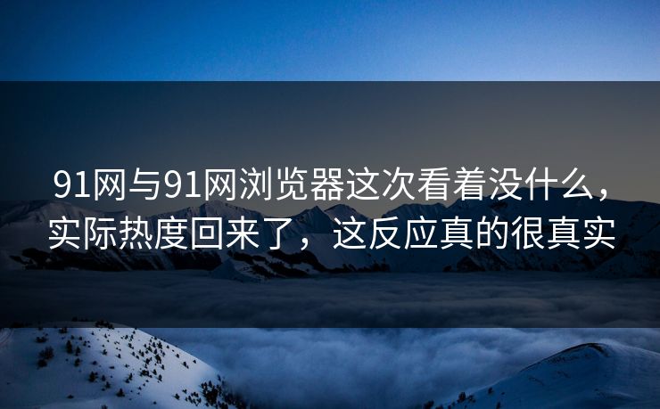 91网与91网浏览器这次看着没什么，实际热度回来了，这反应真的很真实