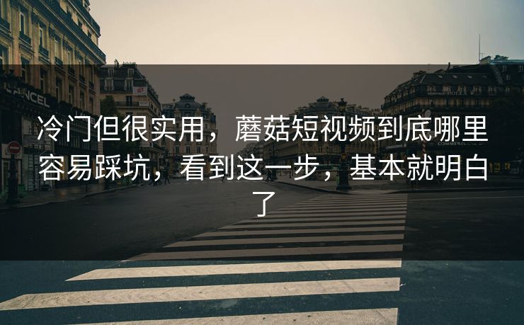冷门但很实用，蘑菇短视频到底哪里容易踩坑，看到这一步，基本就明白了