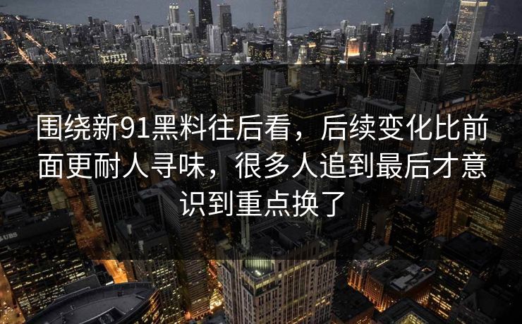 围绕新91黑料往后看，后续变化比前面更耐人寻味，很多人追到最后才意识到重点换了