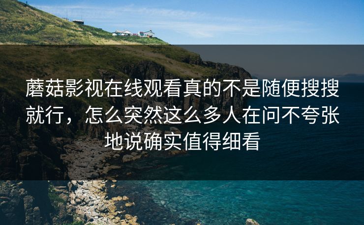 蘑菇影视在线观看真的不是随便搜搜就行，怎么突然这么多人在问不夸张地说确实值得细看