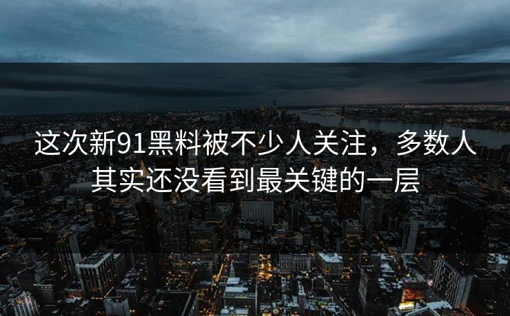 这次新91黑料被不少人关注，多数人其实还没看到最关键的一层