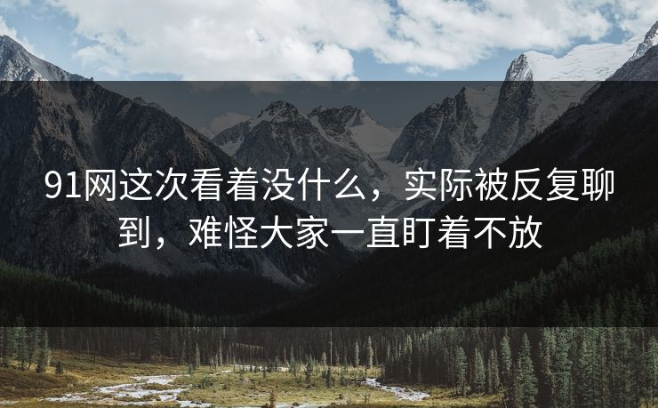 91网这次看着没什么，实际被反复聊到，难怪大家一直盯着不放