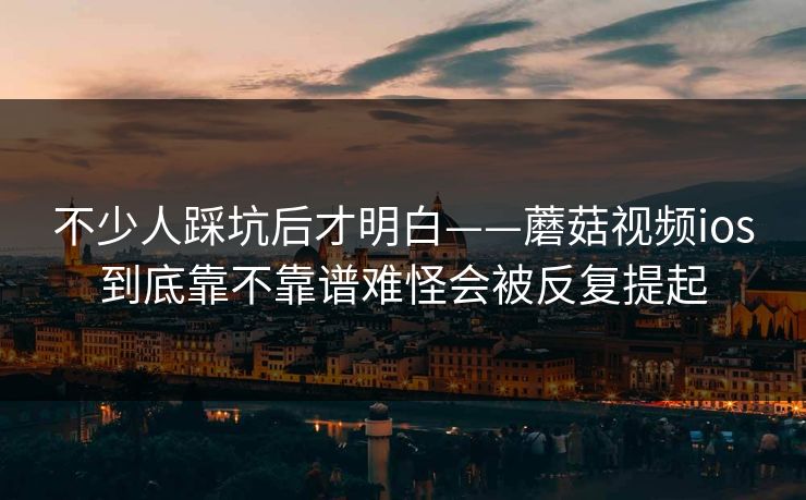 不少人踩坑后才明白——蘑菇视频ios到底靠不靠谱难怪会被反复提起