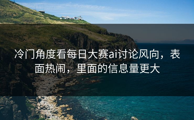冷门角度看每日大赛ai讨论风向，表面热闹，里面的信息量更大