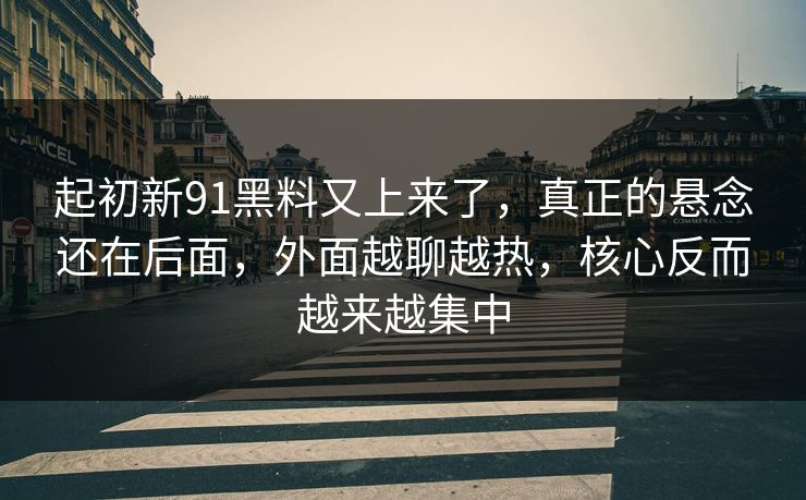 起初新91黑料又上来了，真正的悬念还在后面，外面越聊越热，核心反而越来越集中