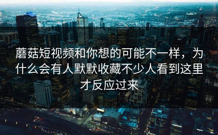 蘑菇短视频和你想的可能不一样，为什么会有人默默收藏不少人看到这里才反应过来