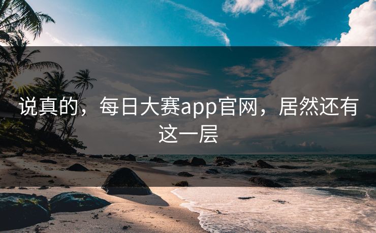 说真的，每日大赛app官网，居然还有这一层
