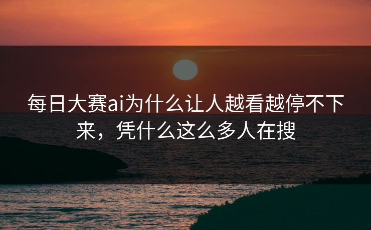 每日大赛ai为什么让人越看越停不下来，凭什么这么多人在搜