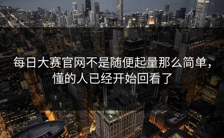 每日大赛官网不是随便起量那么简单，懂的人已经开始回看了