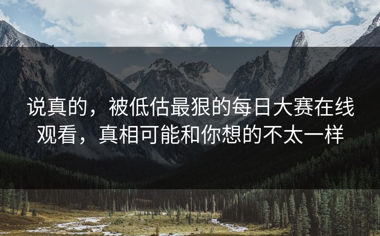 说真的，被低估最狠的每日大赛在线观看，真相可能和你想的不太一样
