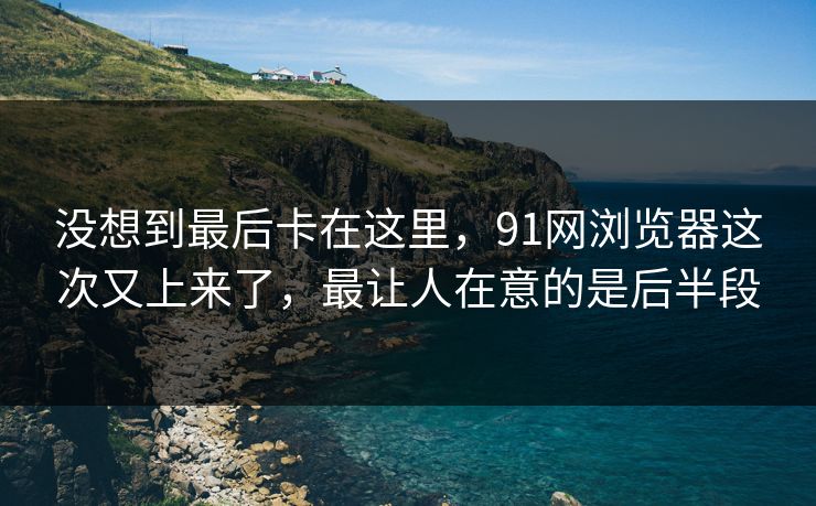 没想到最后卡在这里，91网浏览器这次又上来了，最让人在意的是后半段