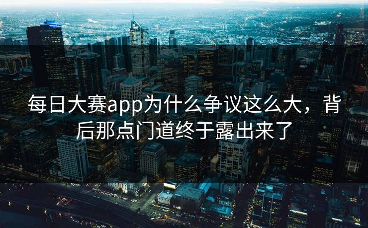 每日大赛app为什么争议这么大，背后那点门道终于露出来了