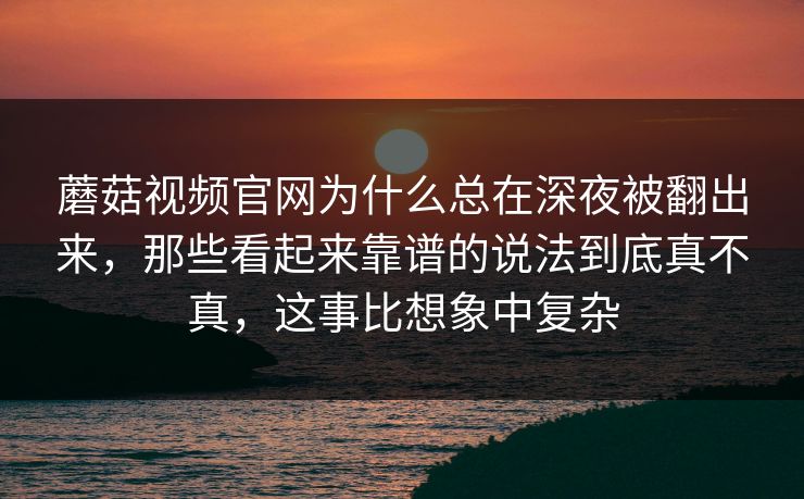 蘑菇视频官网为什么总在深夜被翻出来，那些看起来靠谱的说法到底真不真，这事比想象中复杂