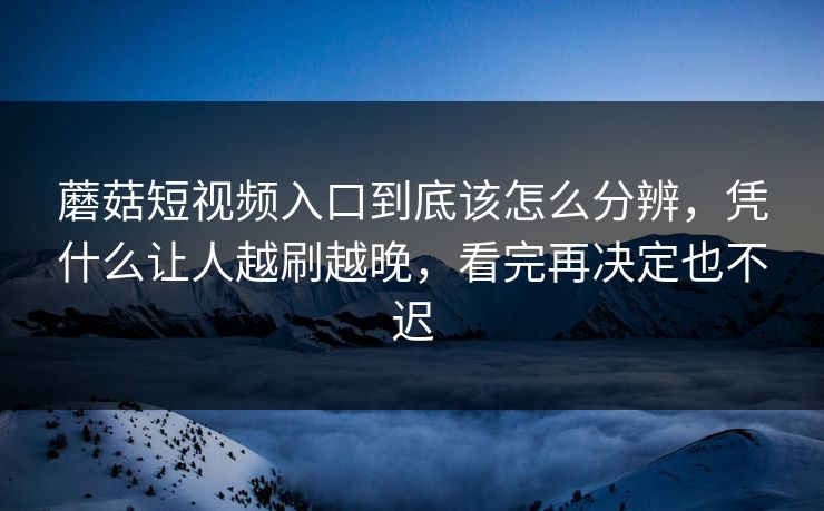 蘑菇短视频入口到底该怎么分辨，凭什么让人越刷越晚，看完再决定也不迟