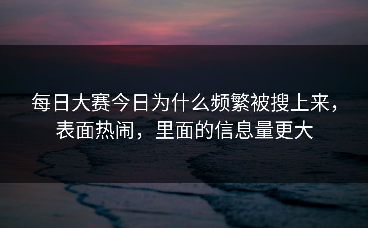 每日大赛今日为什么频繁被搜上来，表面热闹，里面的信息量更大