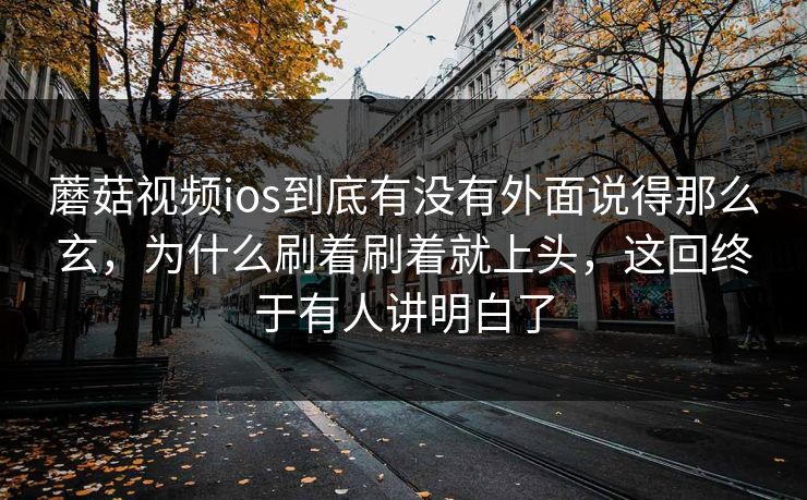 蘑菇视频ios到底有没有外面说得那么玄，为什么刷着刷着就上头，这回终于有人讲明白了