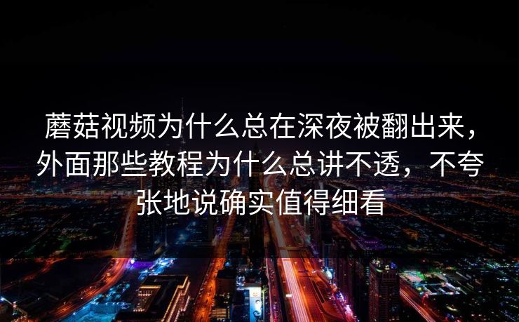 蘑菇视频为什么总在深夜被翻出来，外面那些教程为什么总讲不透，不夸张地说确实值得细看
