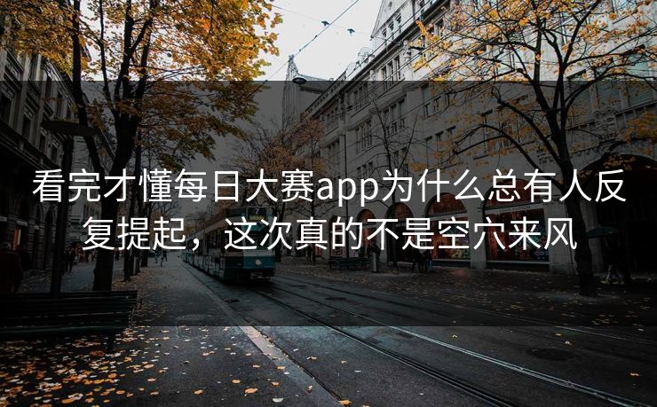 看完才懂每日大赛app为什么总有人反复提起，这次真的不是空穴来风