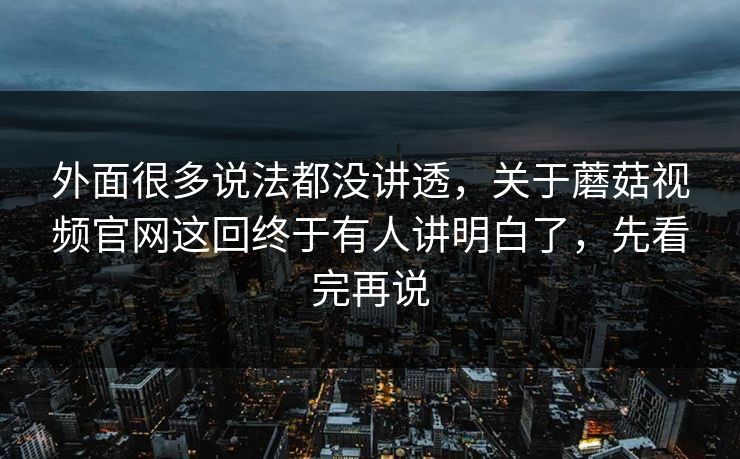 外面很多说法都没讲透，关于蘑菇视频官网这回终于有人讲明白了，先看完再说