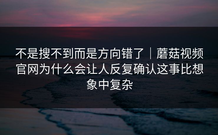 不是搜不到而是方向错了｜蘑菇视频官网为什么会让人反复确认这事比想象中复杂
