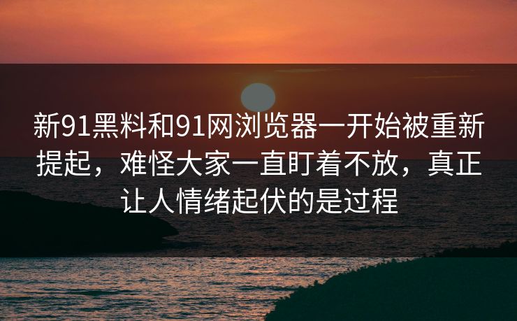 新91黑料和91网浏览器一开始被重新提起，难怪大家一直盯着不放，真正让人情绪起伏的是过程