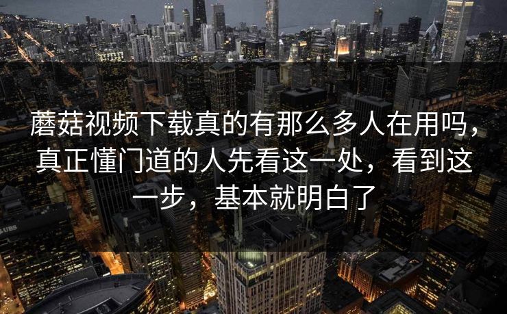 蘑菇视频下载真的有那么多人在用吗，真正懂门道的人先看这一处，看到这一步，基本就明白了