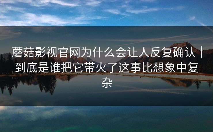 蘑菇影视官网为什么会让人反复确认｜到底是谁把它带火了这事比想象中复杂