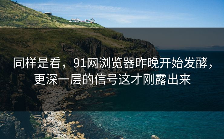 同样是看，91网浏览器昨晚开始发酵，更深一层的信号这才刚露出来