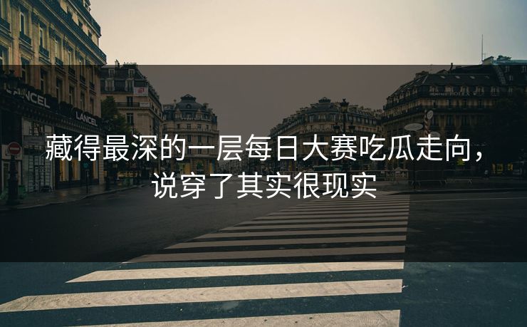 藏得最深的一层每日大赛吃瓜走向，说穿了其实很现实