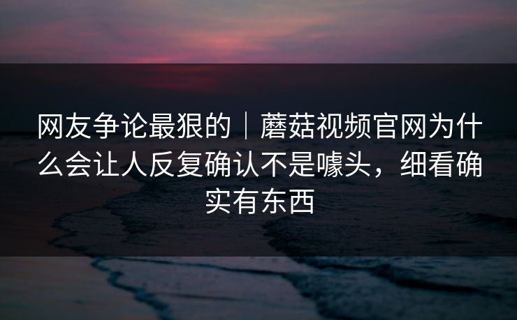 网友争论最狠的｜蘑菇视频官网为什么会让人反复确认不是噱头，细看确实有东西