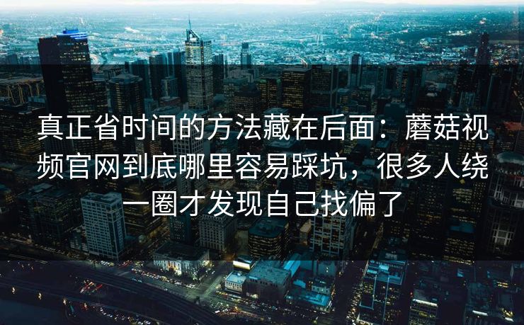 真正省时间的方法藏在后面：蘑菇视频官网到底哪里容易踩坑，很多人绕一圈才发现自己找偏了