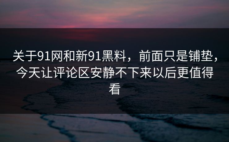 关于91网和新91黑料，前面只是铺垫，今天让评论区安静不下来以后更值得看