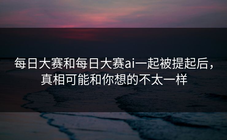 每日大赛和每日大赛ai一起被提起后，真相可能和你想的不太一样