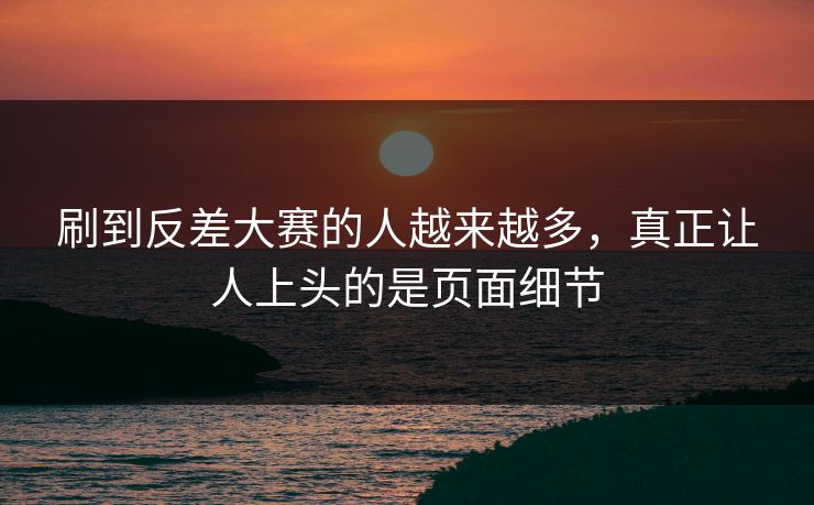 刷到反差大赛的人越来越多，真正让人上头的是页面细节