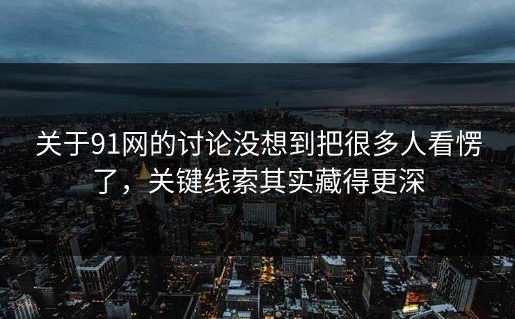 关于91网的讨论没想到把很多人看愣了，关键线索其实藏得更深