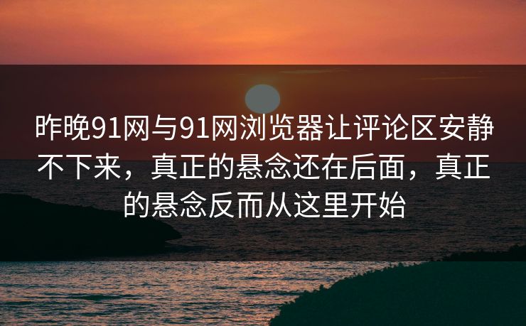 昨晚91网与91网浏览器让评论区安静不下来，真正的悬念还在后面，真正的悬念反而从这里开始