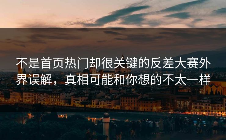 不是首页热门却很关键的反差大赛外界误解，真相可能和你想的不太一样