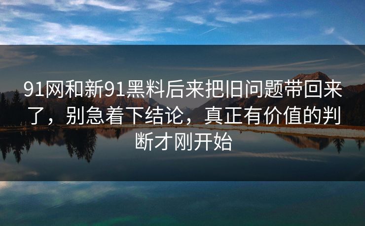91网和新91黑料后来把旧问题带回来了，别急着下结论，真正有价值的判断才刚开始