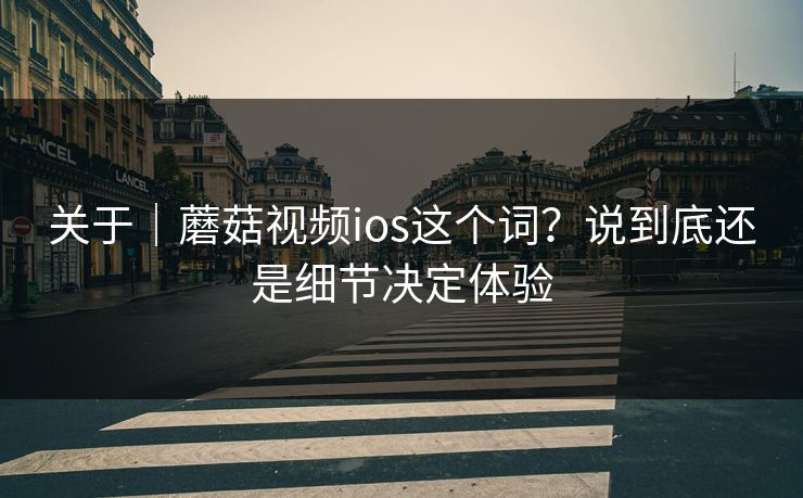 关于｜蘑菇视频ios这个词？说到底还是细节决定体验