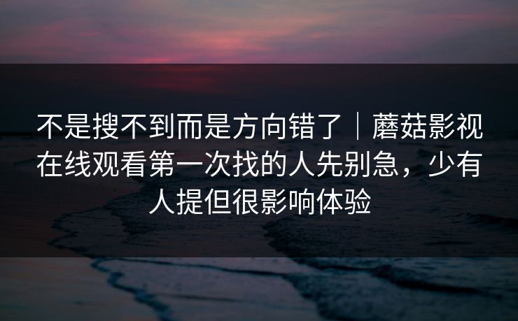 不是搜不到而是方向错了｜蘑菇影视在线观看第一次找的人先别急，少有人提但很影响体验